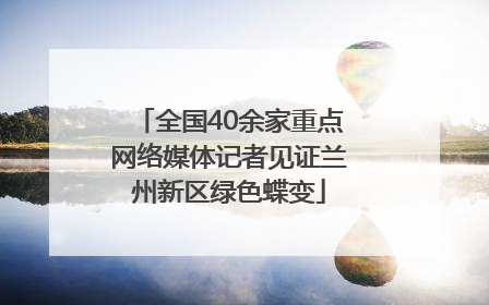 全国40余家重点网络媒体记者见证兰州新区绿色蝶变