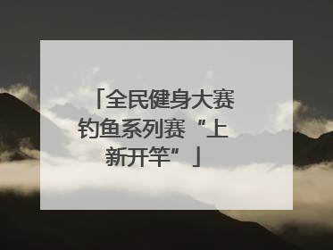 全民健身大赛钓鱼系列赛“上新开竿”