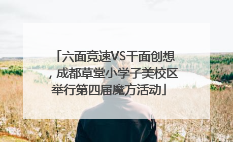 六面竞速VS千面创想，成都草堂小学子美校区举行第四届魔方活动