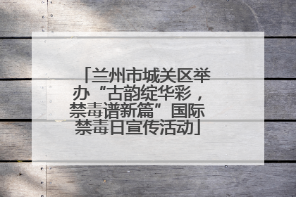 兰州市城关区举办“古韵绽华彩，禁毒谱新篇”国际禁毒日宣传活动