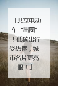 共享电动车“出圈”！低碳出行受热捧，城市名片更亮眼！