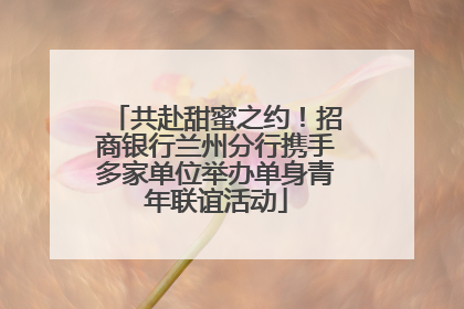 共赴甜蜜之约！招商银行兰州分行携手多家单位举办单身青年联谊活动