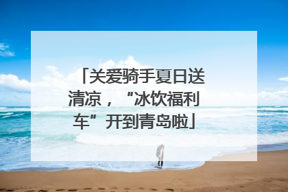 关爱骑手夏日送清凉，“冰饮福利车”开到青岛啦