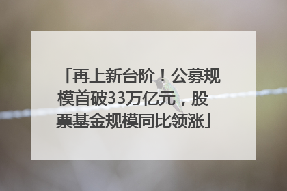再上新台阶！公募规模首破33万亿元，股票基金规模同比领涨