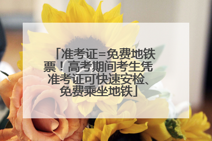 准考证=免费地铁票！高考期间考生凭准考证可快速安检、免费乘坐地铁