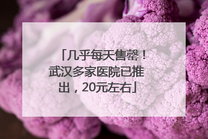 几乎每天售罄！武汉多家医院已推出，20元左右