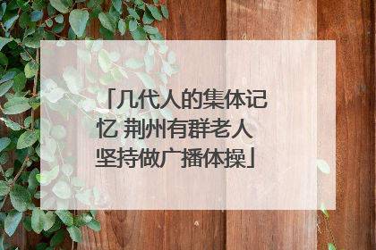 几代人的集体记忆 荆州有群老人坚持做广播体操