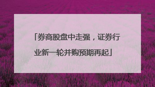 券商股盘中走强，证券行业新一轮并购预期再起