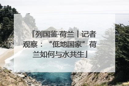 列国鉴·荷兰丨记者观察：“低地国家”荷兰如何与水共生