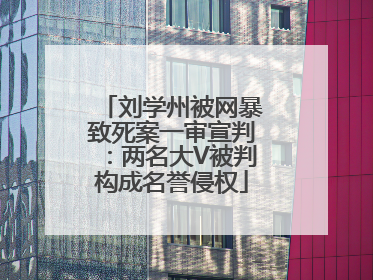 刘学州被网暴致死案一审宣判：两名大V被判构成名誉侵权