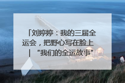 刘婷婷：我的三届全运会，把野心写在脸上｜“我们的全运故事”全民征文大赛