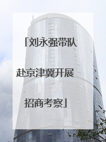 刘永强带队赴京津冀开展招商考察