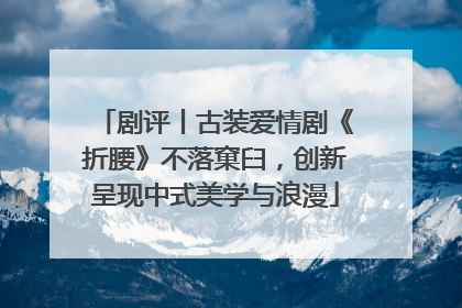 剧评丨古装爱情剧《折腰》不落窠臼，创新呈现中式美学与浪漫