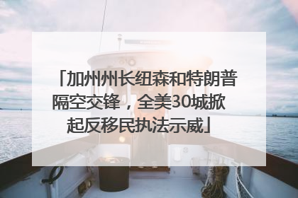 加州州长纽森和特朗普隔空交锋，全美30城掀起反移民执法示威