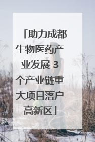 助力成都生物医药产业发展 3个产业链重大项目落户高新区