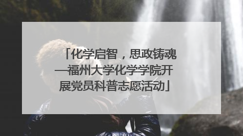 化学启智，思政铸魂—福州大学化学学院开展党员科普志愿活动
