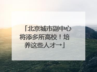 北京城市副中心将添多所高校！培养这些人才→