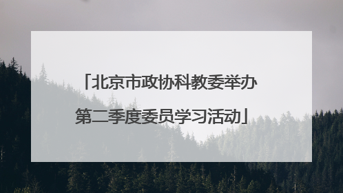 北京市政协科教委举办第二季度委员学习活动