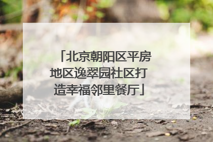 北京朝阳区平房地区逸翠园社区打造幸福邻里餐厅