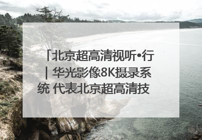 北京超高清视听•行｜华光影像8K摄录系统 代表北京超高清技术站上国家舞台