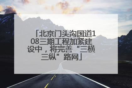 北京门头沟国道108三期工程加紧建设中，将完善“三横三纵”路网
