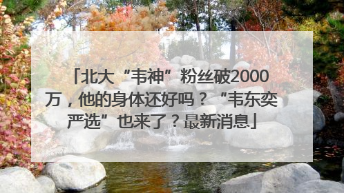 北大“韦神”粉丝破2000万，他的身体还好吗？“韦东奕严选”也来了？最新消息