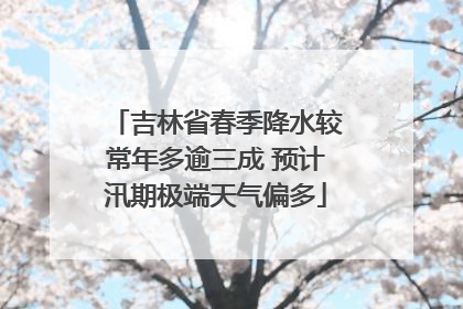 吉林省春季降水较常年多逾三成 预计汛期极端天气偏多