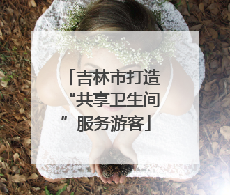 吉林市打造“共享卫生间”服务游客