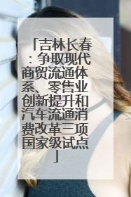 吉林长春：争取现代商贸流通体系、零售业创新提升和汽车流通消费改革三项国家级试点