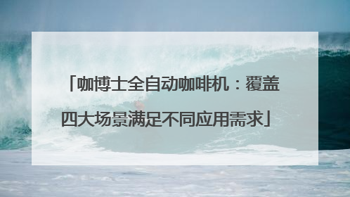 咖博士全自动咖啡机：覆盖四大场景满足不同应用需求