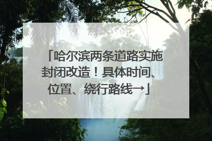 哈尔滨两条道路实施封闭改造！具体时间、位置、绕行路线→