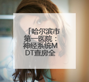 哈尔滨市第一医院：神经系统MDT查房全面精准服务患者