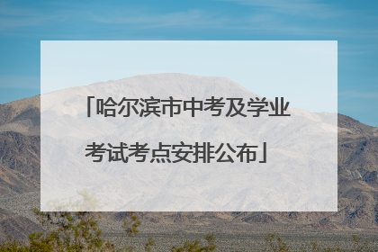 哈尔滨市中考及学业考试考点安排公布