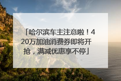 哈尔滨车主注意啦！420万加油消费券即将开抢，满减优惠享不停