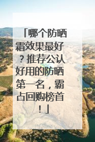哪个防晒霜效果最好？推荐公认好用的防晒第一名，霸占回购榜首！