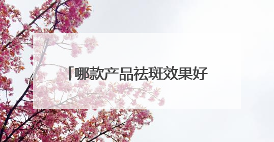 哪款产品祛斑效果好？多次回购的祛斑淡斑品牌推荐：属实好用