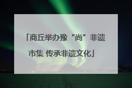 商丘举办豫“尚”非遗市集 传承非遗文化