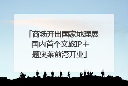 商场开出国家地理展 国内首个文旅IP主题奥莱前湾开业