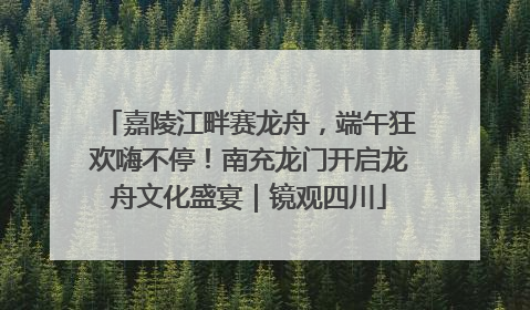 嘉陵江畔赛龙舟，端午狂欢嗨不停！南充龙门开启龙舟文化盛宴｜镜观四川