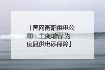 国网衡阳供电公司：主变增容 为度夏供电添保障