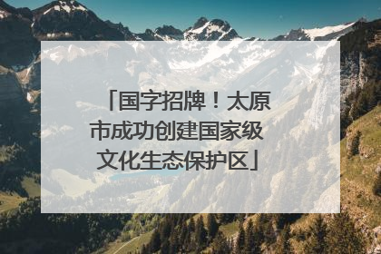 国字招牌！太原市成功创建国家级文化生态保护区