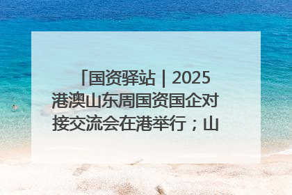 国资驿站｜2025港澳山东周国资国企对接交流会在港举行；山东黄金成功在境外发行3亿美元绿色债券