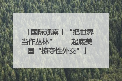 国际观察丨“把世界当作丛林”——起底美国“掠夺性外交”