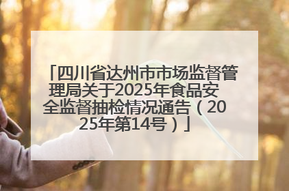 四川省达州市市场监督管理局关于2025年食品安全监督抽检情况通告（2025年第14号）