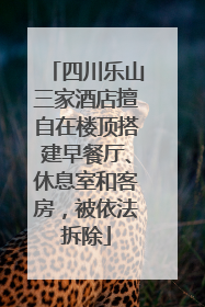 四川乐山三家酒店擅自在楼顶搭建早餐厅、休息室和客房，被依法拆除