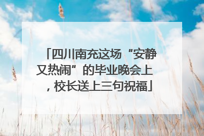 四川南充这场“安静又热闹”的毕业晚会上，校长送上三句祝福