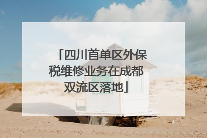 四川首单区外保税维修业务在成都双流区落地