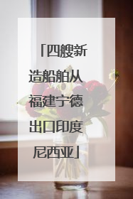 四艘新造船舶从福建宁德出口印度尼西亚