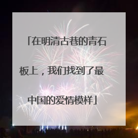 在明清古巷的青石板上，我们找到了最中国的爱情模样