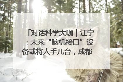 对话科学大咖｜江宁：未来“脑机接口”设备或将人手几台，成都有明确的技术优势
